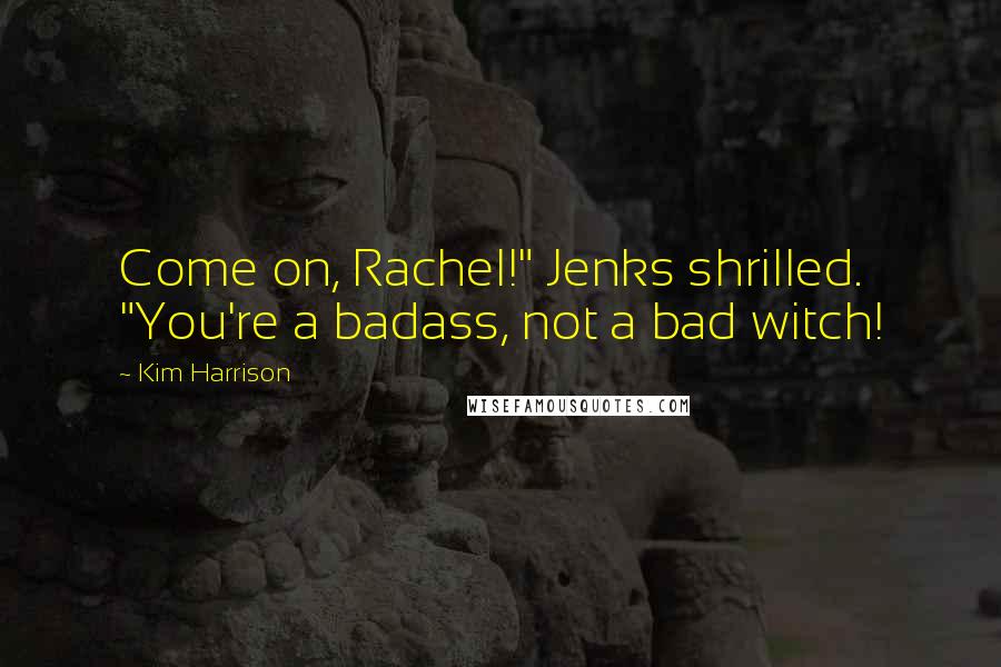 Kim Harrison Quotes: Come on, Rachel!" Jenks shrilled. "You're a badass, not a bad witch!