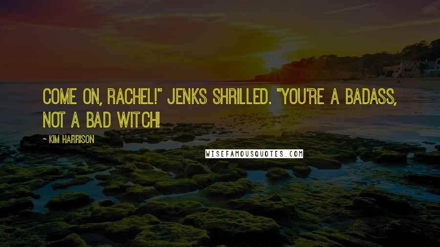 Kim Harrison Quotes: Come on, Rachel!" Jenks shrilled. "You're a badass, not a bad witch!