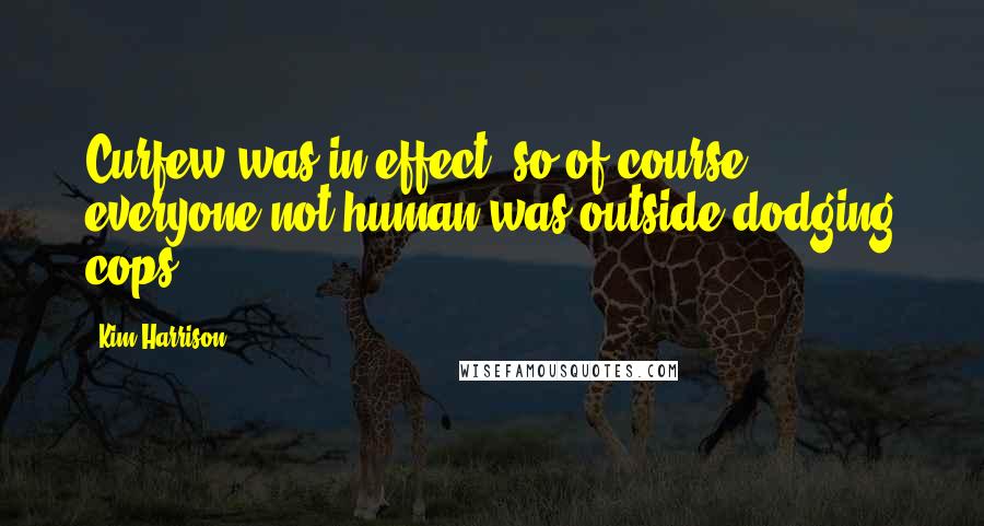 Kim Harrison Quotes: Curfew was in effect, so of course everyone not human was outside dodging cops.
