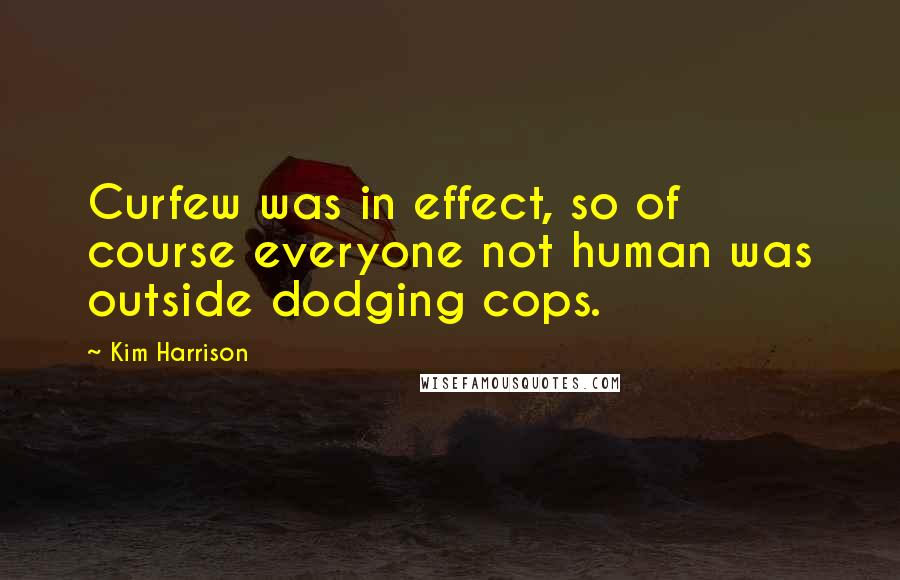 Kim Harrison Quotes: Curfew was in effect, so of course everyone not human was outside dodging cops.