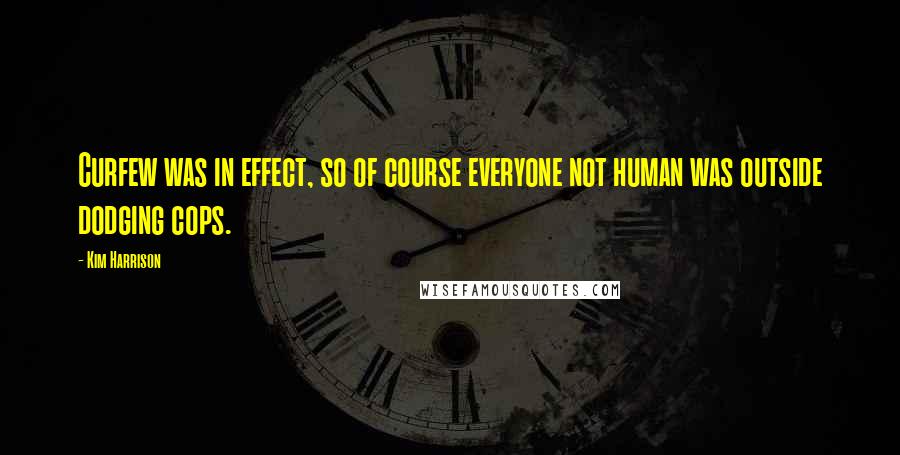 Kim Harrison Quotes: Curfew was in effect, so of course everyone not human was outside dodging cops.