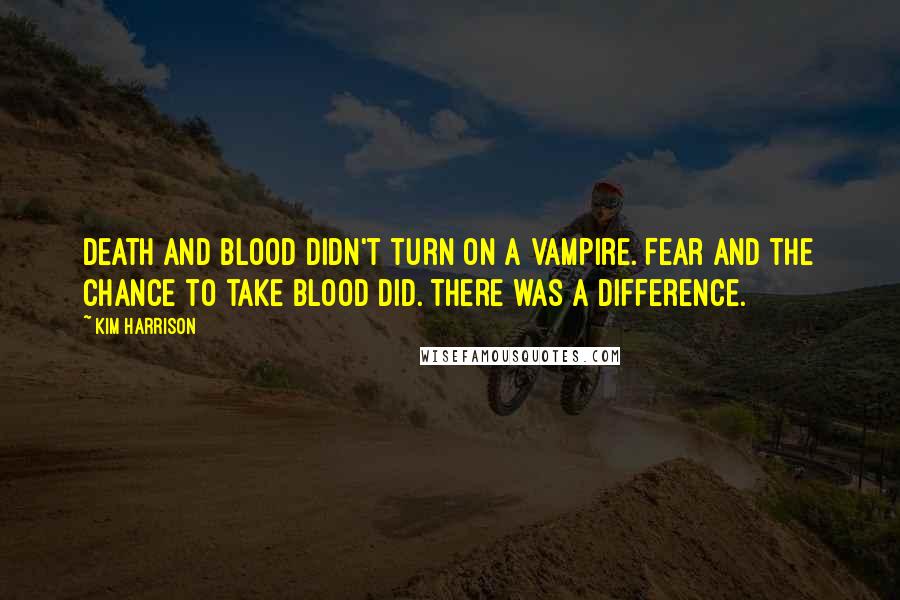 Kim Harrison Quotes: Death and blood didn't turn on a vampire. Fear and the chance to take blood did. There was a difference.