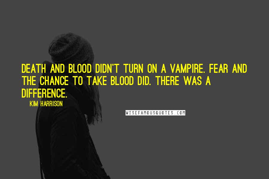 Kim Harrison Quotes: Death and blood didn't turn on a vampire. Fear and the chance to take blood did. There was a difference.