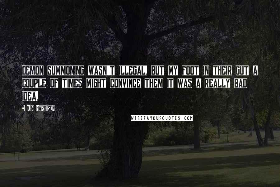 Kim Harrison Quotes: Demon summoning wasn't illegal, but my foot in their gut a couple of times might convince them it was a really bad idea.