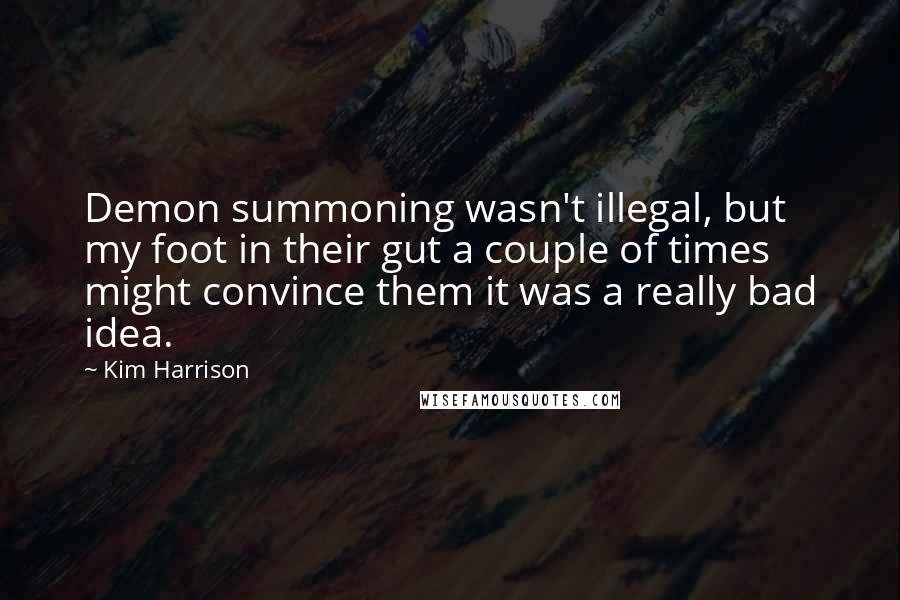 Kim Harrison Quotes: Demon summoning wasn't illegal, but my foot in their gut a couple of times might convince them it was a really bad idea.