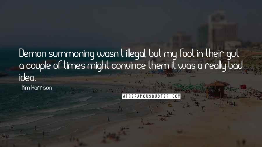 Kim Harrison Quotes: Demon summoning wasn't illegal, but my foot in their gut a couple of times might convince them it was a really bad idea.