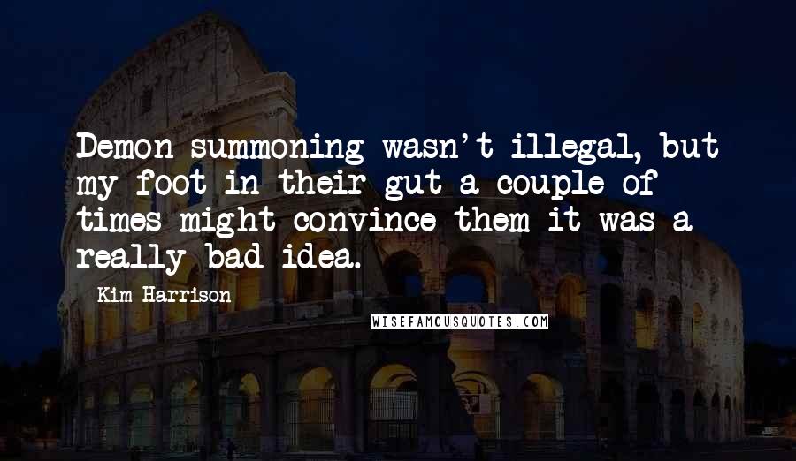 Kim Harrison Quotes: Demon summoning wasn't illegal, but my foot in their gut a couple of times might convince them it was a really bad idea.