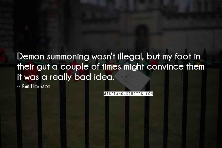 Kim Harrison Quotes: Demon summoning wasn't illegal, but my foot in their gut a couple of times might convince them it was a really bad idea.