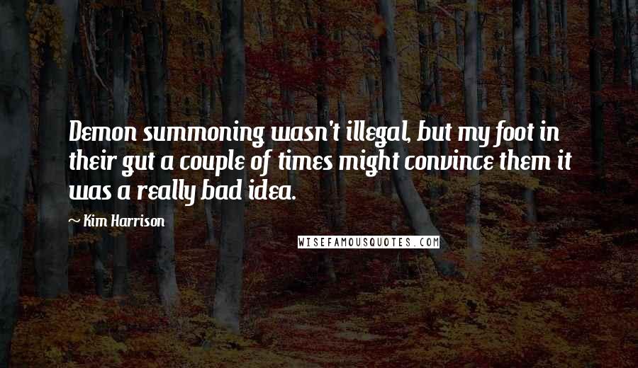 Kim Harrison Quotes: Demon summoning wasn't illegal, but my foot in their gut a couple of times might convince them it was a really bad idea.