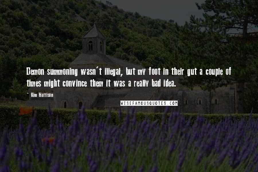 Kim Harrison Quotes: Demon summoning wasn't illegal, but my foot in their gut a couple of times might convince them it was a really bad idea.