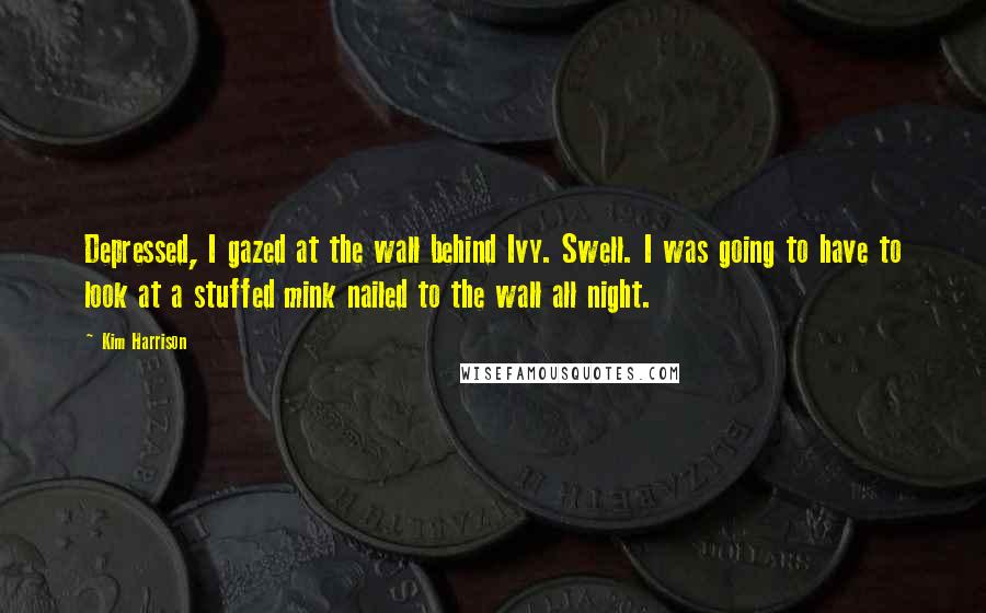Kim Harrison Quotes: Depressed, I gazed at the wall behind Ivy. Swell. I was going to have to look at a stuffed mink nailed to the wall all night.