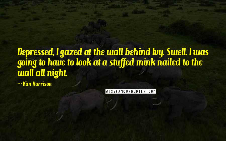 Kim Harrison Quotes: Depressed, I gazed at the wall behind Ivy. Swell. I was going to have to look at a stuffed mink nailed to the wall all night.