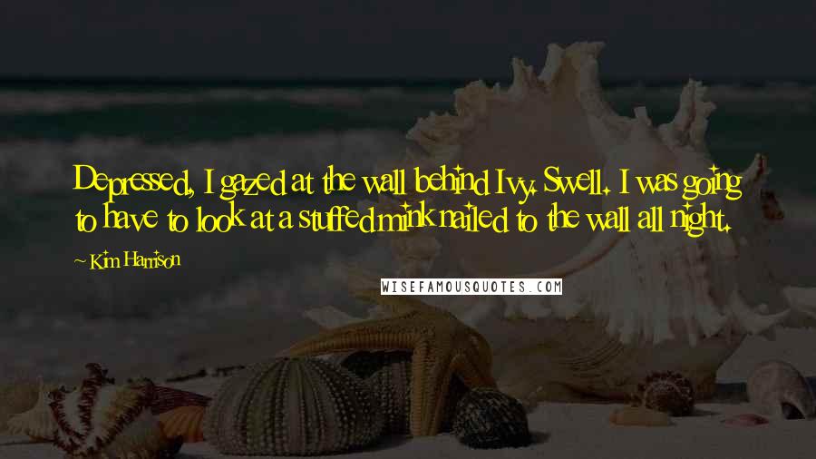 Kim Harrison Quotes: Depressed, I gazed at the wall behind Ivy. Swell. I was going to have to look at a stuffed mink nailed to the wall all night.