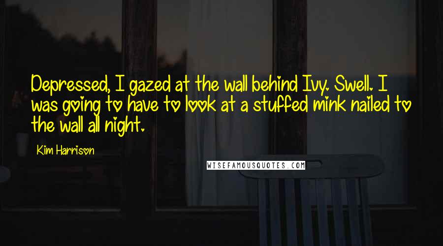 Kim Harrison Quotes: Depressed, I gazed at the wall behind Ivy. Swell. I was going to have to look at a stuffed mink nailed to the wall all night.