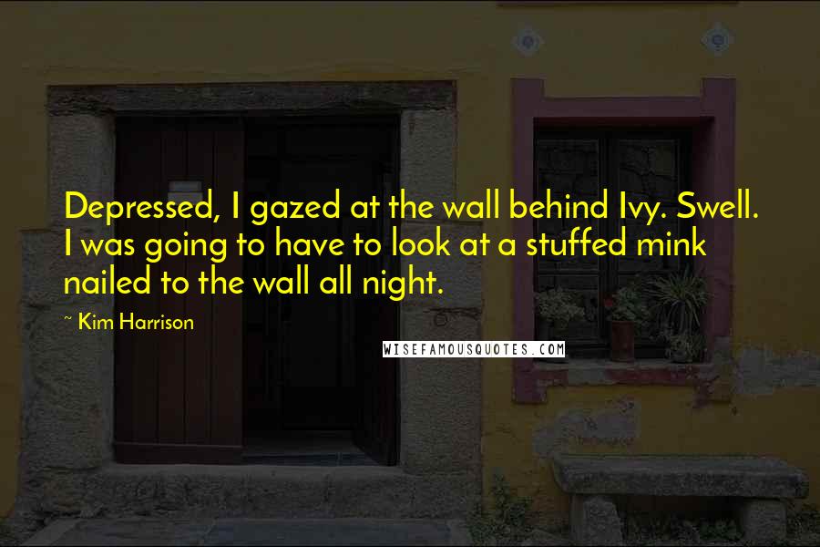Kim Harrison Quotes: Depressed, I gazed at the wall behind Ivy. Swell. I was going to have to look at a stuffed mink nailed to the wall all night.