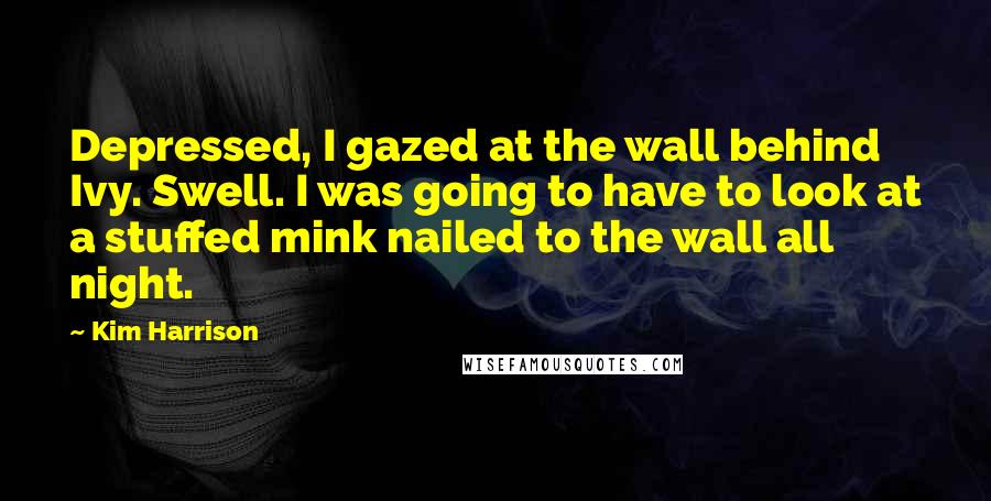 Kim Harrison Quotes: Depressed, I gazed at the wall behind Ivy. Swell. I was going to have to look at a stuffed mink nailed to the wall all night.