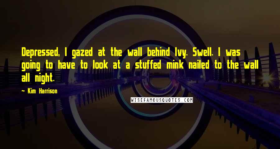 Kim Harrison Quotes: Depressed, I gazed at the wall behind Ivy. Swell. I was going to have to look at a stuffed mink nailed to the wall all night.