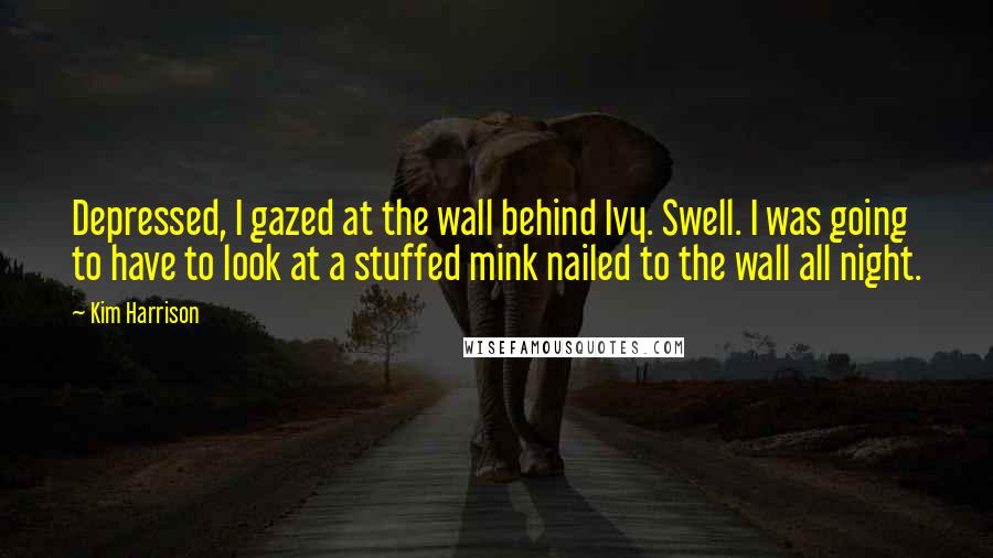 Kim Harrison Quotes: Depressed, I gazed at the wall behind Ivy. Swell. I was going to have to look at a stuffed mink nailed to the wall all night.