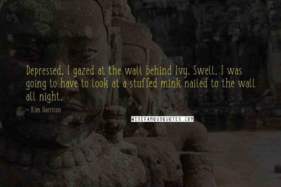 Kim Harrison Quotes: Depressed, I gazed at the wall behind Ivy. Swell. I was going to have to look at a stuffed mink nailed to the wall all night.