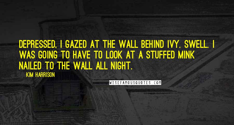 Kim Harrison Quotes: Depressed, I gazed at the wall behind Ivy. Swell. I was going to have to look at a stuffed mink nailed to the wall all night.