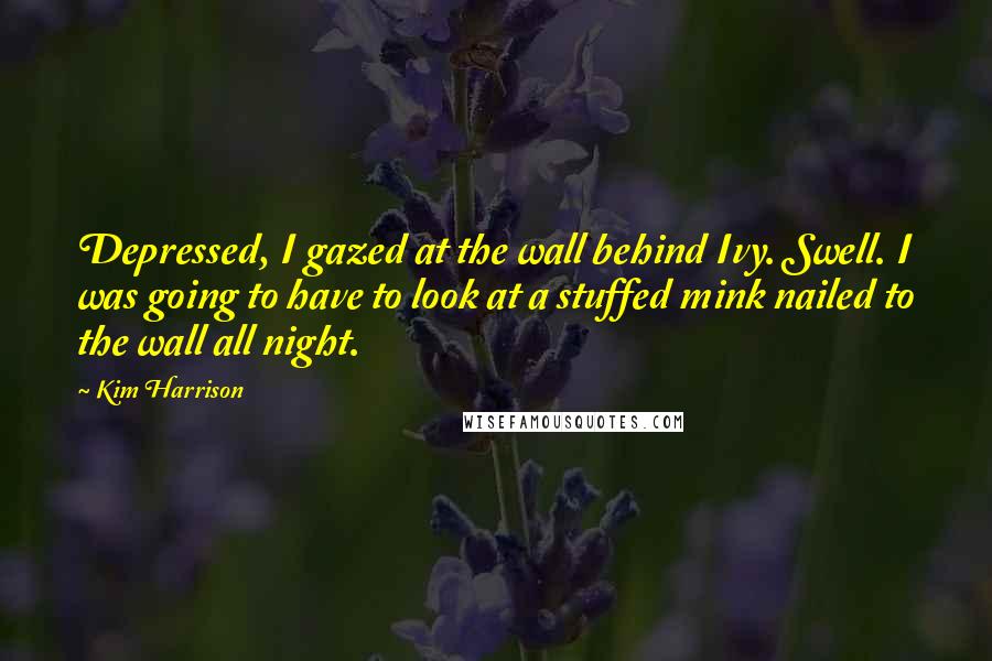 Kim Harrison Quotes: Depressed, I gazed at the wall behind Ivy. Swell. I was going to have to look at a stuffed mink nailed to the wall all night.