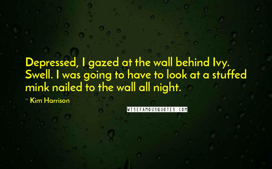 Kim Harrison Quotes: Depressed, I gazed at the wall behind Ivy. Swell. I was going to have to look at a stuffed mink nailed to the wall all night.