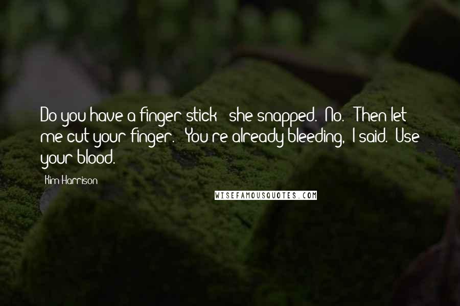 Kim Harrison Quotes: Do you have a finger stick?" she snapped. "No." "Then let me cut your finger." "You're already bleeding," I said. "Use your blood.