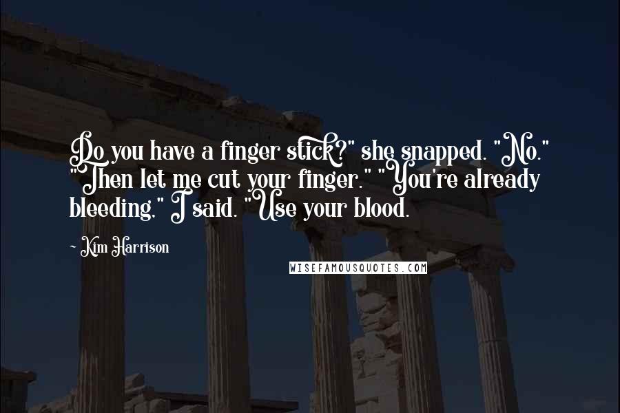 Kim Harrison Quotes: Do you have a finger stick?" she snapped. "No." "Then let me cut your finger." "You're already bleeding," I said. "Use your blood.