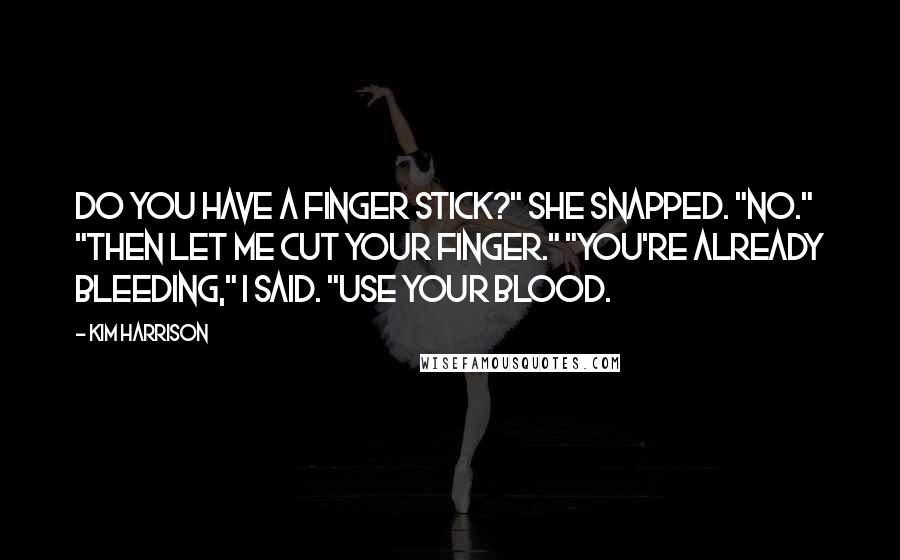 Kim Harrison Quotes: Do you have a finger stick?" she snapped. "No." "Then let me cut your finger." "You're already bleeding," I said. "Use your blood.