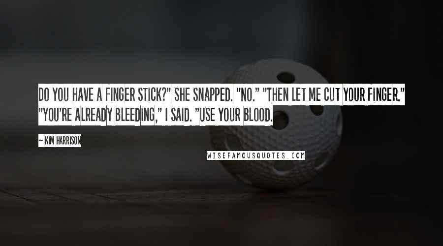 Kim Harrison Quotes: Do you have a finger stick?" she snapped. "No." "Then let me cut your finger." "You're already bleeding," I said. "Use your blood.