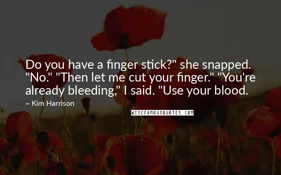 Kim Harrison Quotes: Do you have a finger stick?" she snapped. "No." "Then let me cut your finger." "You're already bleeding," I said. "Use your blood.