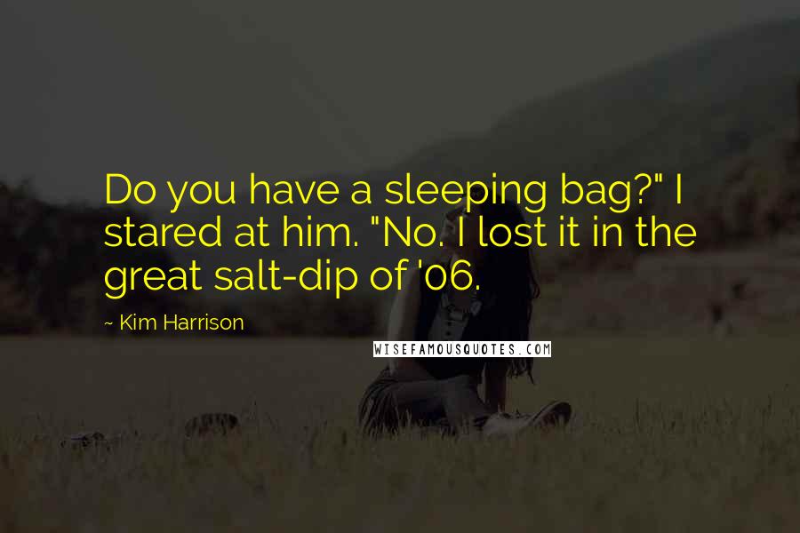 Kim Harrison Quotes: Do you have a sleeping bag?" I stared at him. "No. I lost it in the great salt-dip of '06.