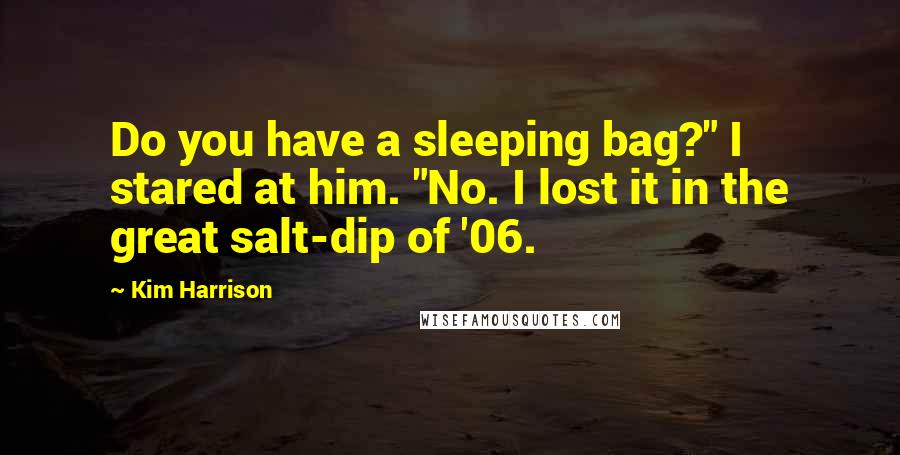 Kim Harrison Quotes: Do you have a sleeping bag?" I stared at him. "No. I lost it in the great salt-dip of '06.