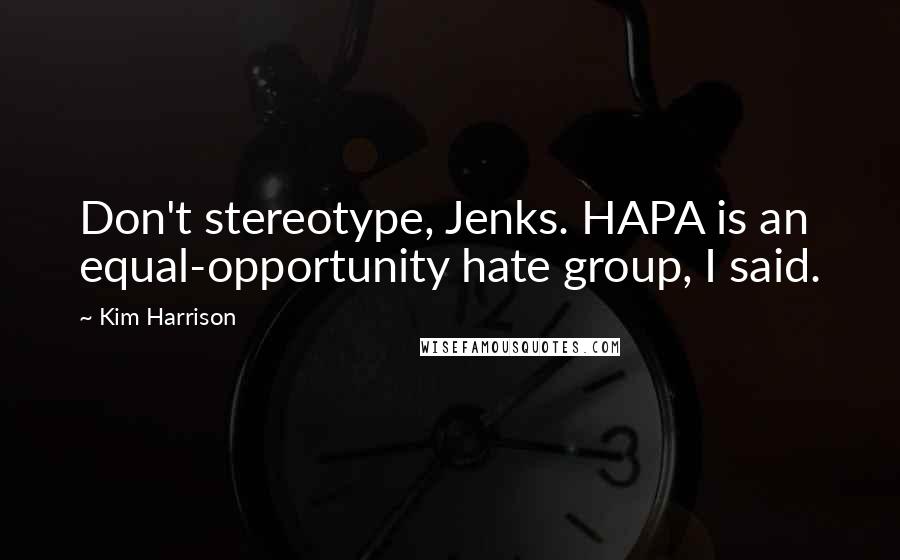 Kim Harrison Quotes: Don't stereotype, Jenks. HAPA is an equal-opportunity hate group, I said.