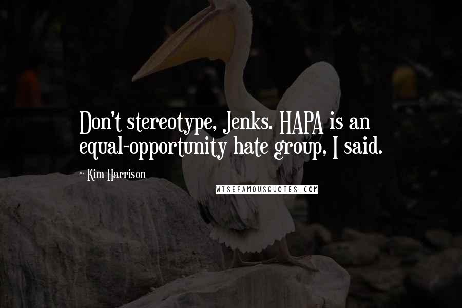 Kim Harrison Quotes: Don't stereotype, Jenks. HAPA is an equal-opportunity hate group, I said.