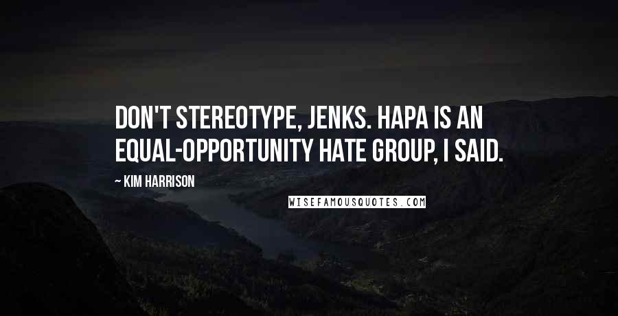 Kim Harrison Quotes: Don't stereotype, Jenks. HAPA is an equal-opportunity hate group, I said.