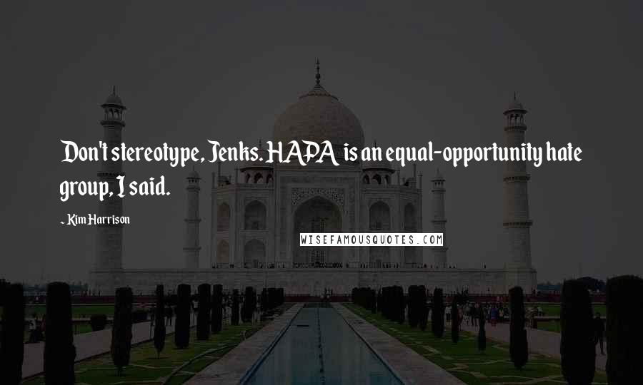 Kim Harrison Quotes: Don't stereotype, Jenks. HAPA is an equal-opportunity hate group, I said.