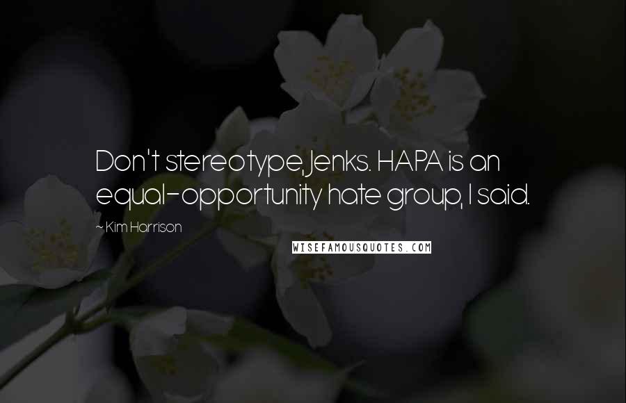 Kim Harrison Quotes: Don't stereotype, Jenks. HAPA is an equal-opportunity hate group, I said.