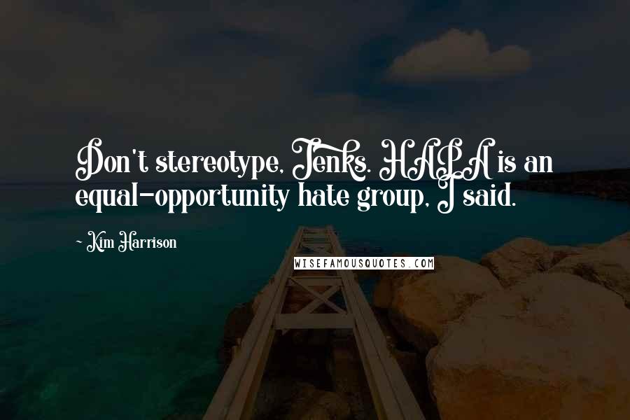 Kim Harrison Quotes: Don't stereotype, Jenks. HAPA is an equal-opportunity hate group, I said.