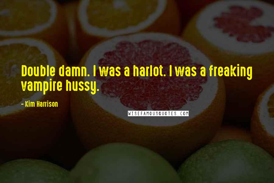 Kim Harrison Quotes: Double damn. I was a harlot. I was a freaking vampire hussy.
