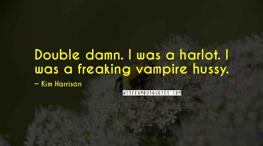 Kim Harrison Quotes: Double damn. I was a harlot. I was a freaking vampire hussy.