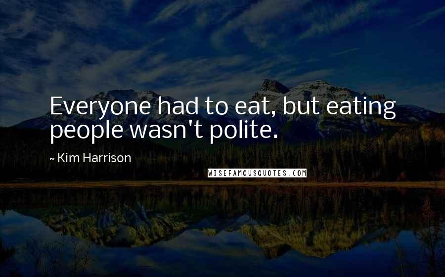 Kim Harrison Quotes: Everyone had to eat, but eating people wasn't polite.