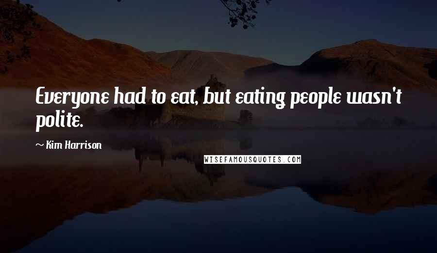 Kim Harrison Quotes: Everyone had to eat, but eating people wasn't polite.