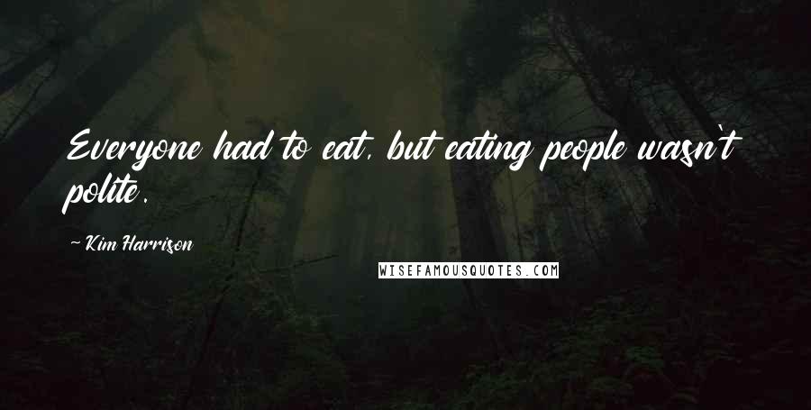 Kim Harrison Quotes: Everyone had to eat, but eating people wasn't polite.