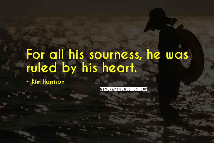 Kim Harrison Quotes: For all his sourness, he was ruled by his heart.