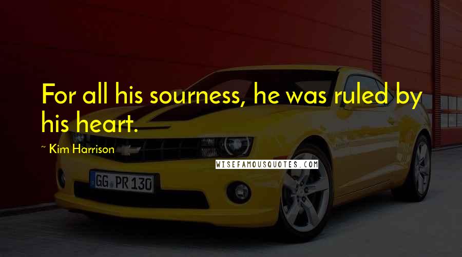 Kim Harrison Quotes: For all his sourness, he was ruled by his heart.