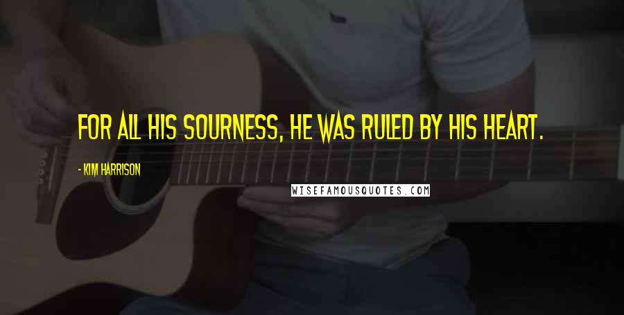 Kim Harrison Quotes: For all his sourness, he was ruled by his heart.