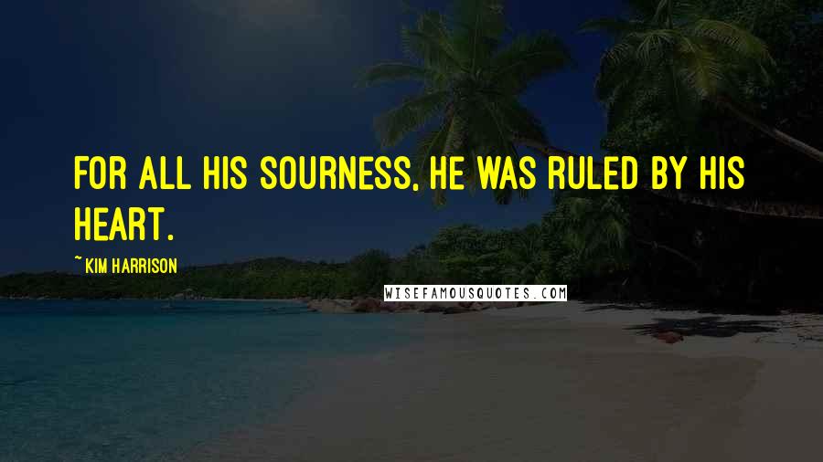 Kim Harrison Quotes: For all his sourness, he was ruled by his heart.