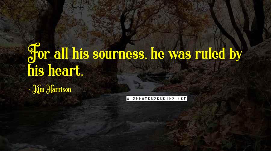 Kim Harrison Quotes: For all his sourness, he was ruled by his heart.