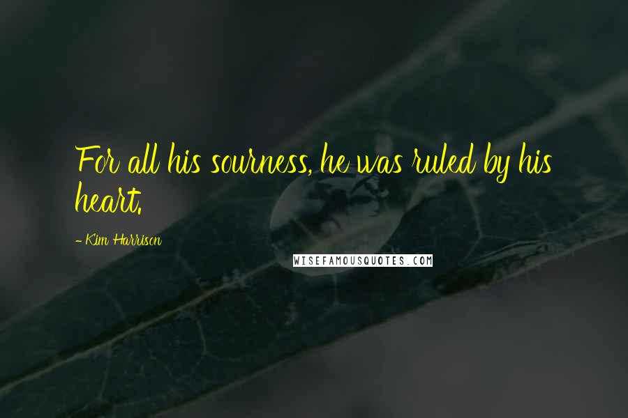 Kim Harrison Quotes: For all his sourness, he was ruled by his heart.